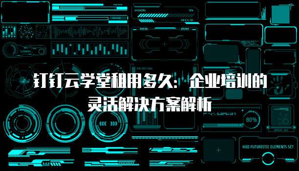 钉钉云学堂租用多久:企业培训的灵活解决方案解析