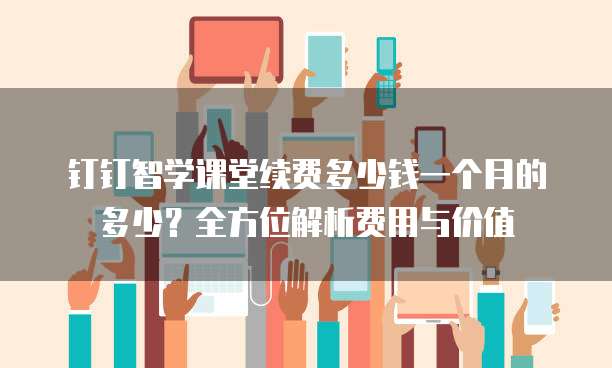 钉钉智学课堂续费多少钱一个月的多少?全方位解析费用与价值
