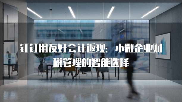 钉钉用友好会计返现：小微企业财税管理的智能选择