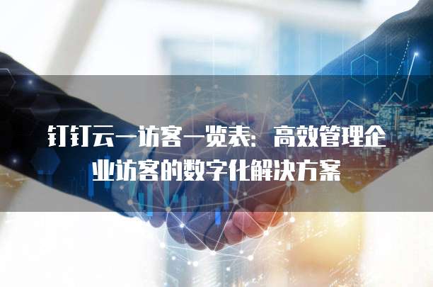 钉钉云一访客一览表:高效管理企业访客的数字化解决方案