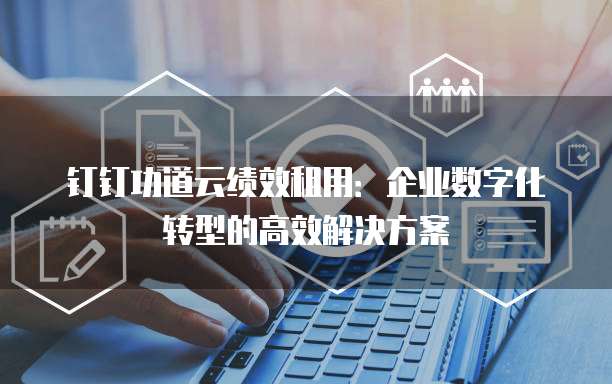 钉钉功道云绩效租用:企业数字化转型的高效解决方案