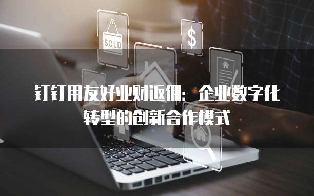 钉钉用友好业财返佣:企业数字化转型的创新合作模式
