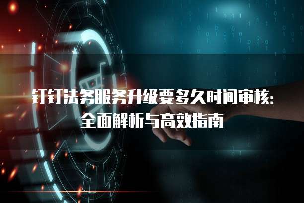 钉钉法务服务升级要多久时间审核:全面解析与高效指南