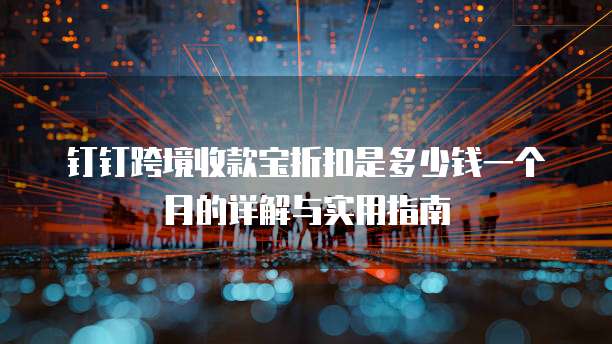钉钉跨境收款宝折扣是多少钱一个月的详解与实用指南