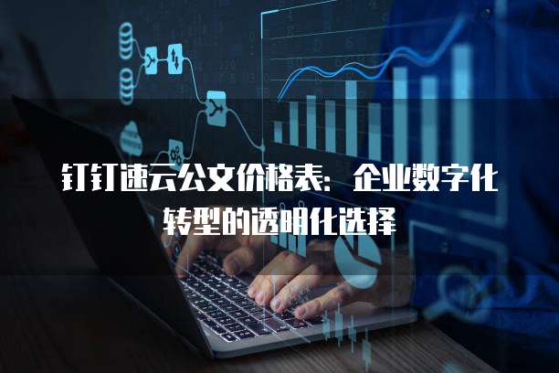 钉钉速云公文价格表:企业数字化转型的透明化选择