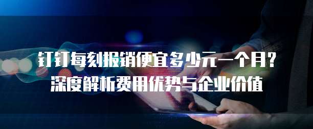 钉钉每刻报销便宜多少元一个月?深度解析费用优势与企业价值