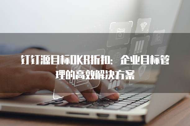 钉钉源目标OKR折扣:企业目标管理的高效解决方案