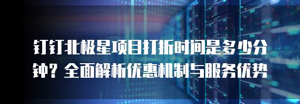 钉钉北极星项目打折时间是多少分钟？全面解析优惠机制与服务优势