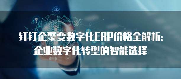 钉钉企聚变数字化ERP价格全解析:企业数字化转型的智能选择