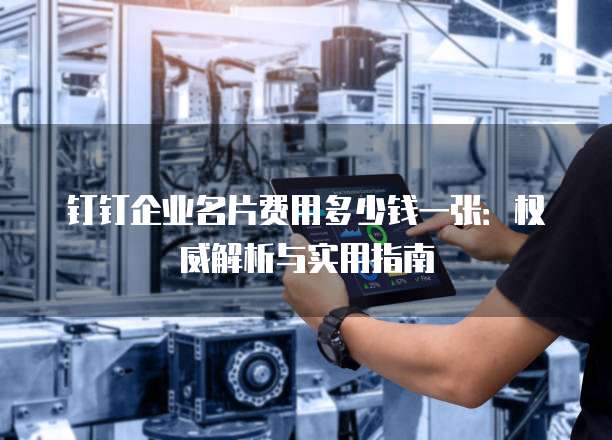 钉钉企业名片费用多少钱一张:权威解析与实用指南
