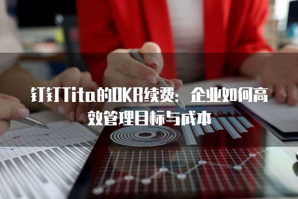 钉钉Tita的OKR续费:企业如何高效管理目标与成本