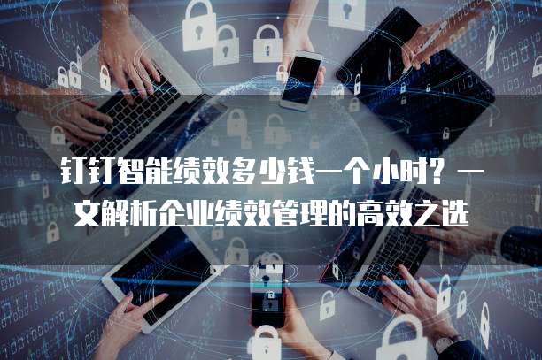 钉钉智能绩效多少钱一个小时?一文解析企业绩效管理的高效之选