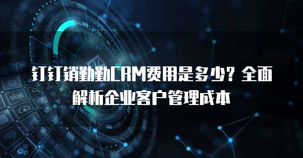钉钉销勤勤CRM费用是多少?全面解析企业客户管理成本