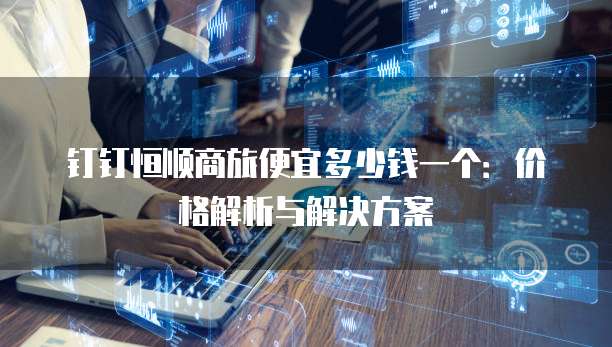 钉钉恒顺商旅便宜多少钱一个:价格解析与解决方案