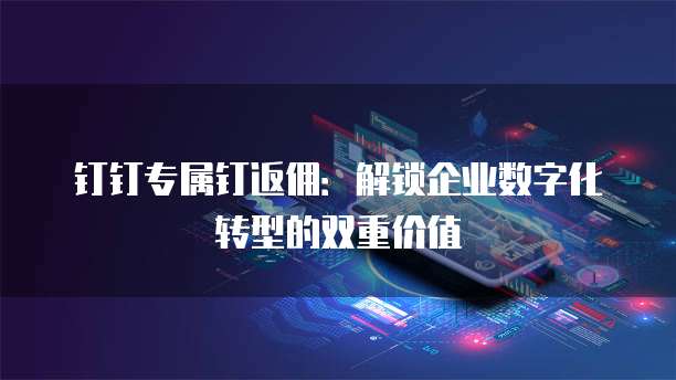 钉钉专属钉返佣:解锁企业数字化转型的双重价值
