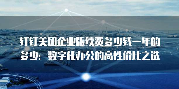 钉钉美团企业版续费多少钱一年的多少:数字化办公的高性价比之选