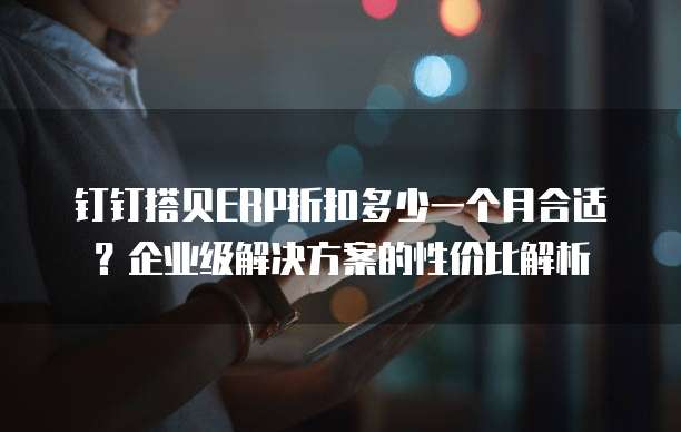 钉钉搭贝ERP折扣多少一个月合适?企业级解决方案的性价比解析
