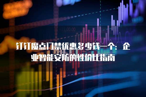 钉钉魔点门禁优惠多少钱一个：企业智能安防的性价比指南