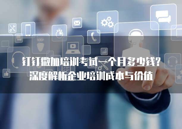 钉钉微加培训考试一个月多少钱?深度解析企业培训成本与价值