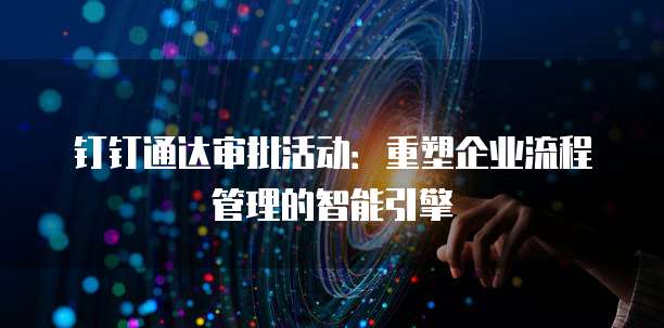 钉钉通达审批活动:重塑企业流程管理的智能引擎