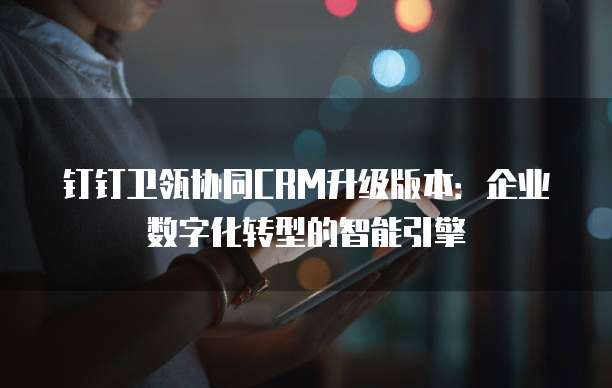 钉钉卫瓴协同CRM升级版本:企业数字化转型的智能引擎