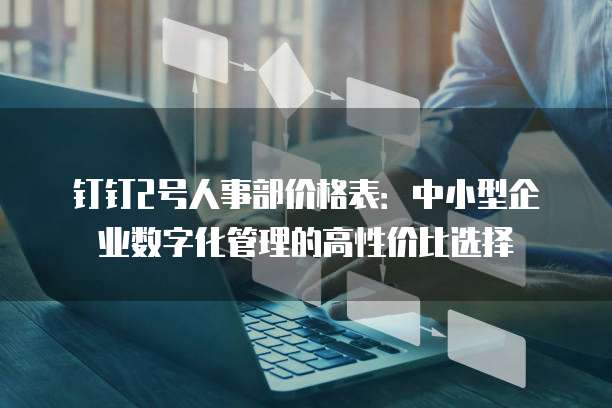 钉钉2号人事部价格表:中小型企业数字化管理的高性价比选择