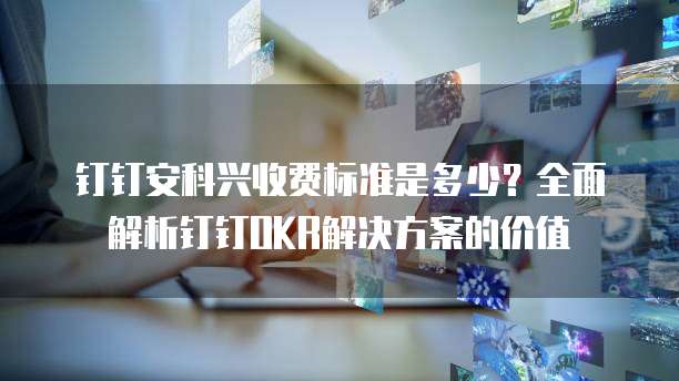 钉钉安科兴收费标准是多少?全面解析钉钉OKR解决方案的价值