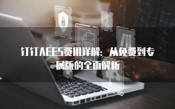 钉钉AEES费用详解：从免费到专属版的全面解析