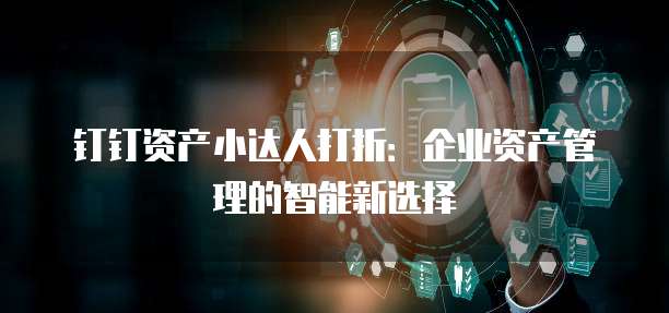 钉钉资产小达人打折:企业资产管理的智能新选择