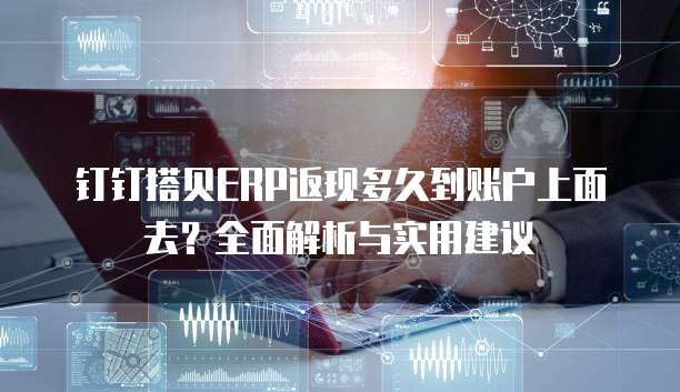 钉钉搭贝ERP返现多久到账户上面去?全面解析与实用建议