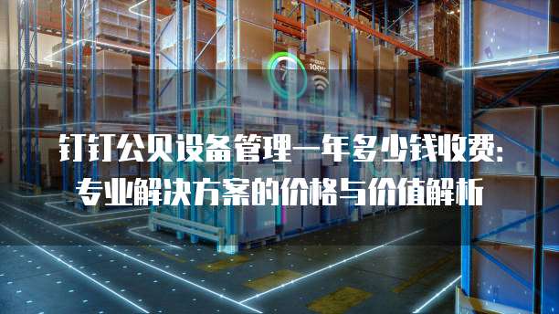 钉钉公贝设备管理一年多少钱收费:专业解决方案的价格与价值解析