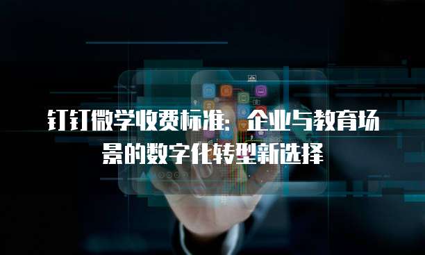 钉钉微学收费标准:企业与教育场景的数字化转型新选择