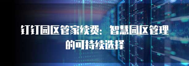 钉钉园区管家续费:智慧园区管理的可持续选择