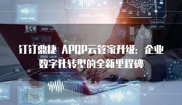 钉钉鼎捷 APQP云管家升级:企业数字化转型的全新里程碑
