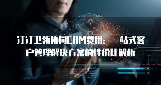 钉钉卫瓴协同CRM费用:一站式客户管理解决方案的性价比解析