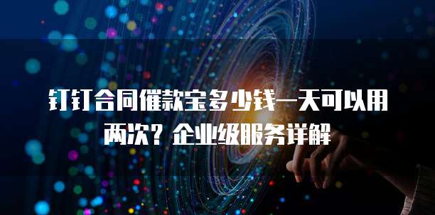 钉钉合同催款宝多少钱一天可以用两次?企业级服务详解