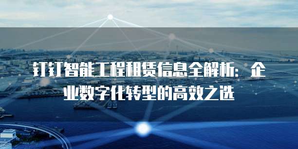 钉钉智能工程租赁信息全解析:企业数字化转型的高效之选