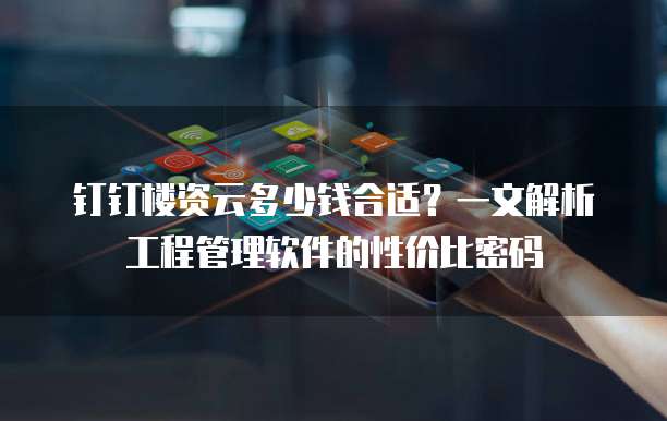 钉钉楼资云多少钱合适?一文解析工程管理软件的性价比密码