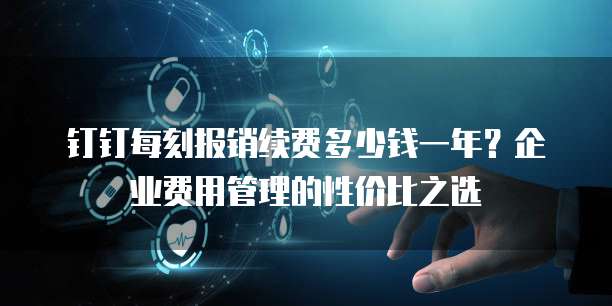 钉钉每刻报销续费多少钱一年?企业费用管理的性价比之选
