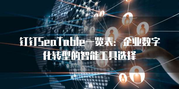 钉钉SeaTable一览表:企业数字化转型的智能工具选择