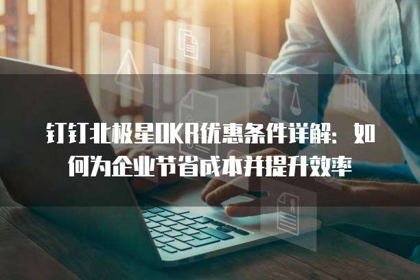 钉钉北极星OKR优惠条件详解:如何为企业节省成本并提升效率