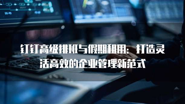 钉钉高级排班与假期租用：打造灵活高效的企业管理新范式