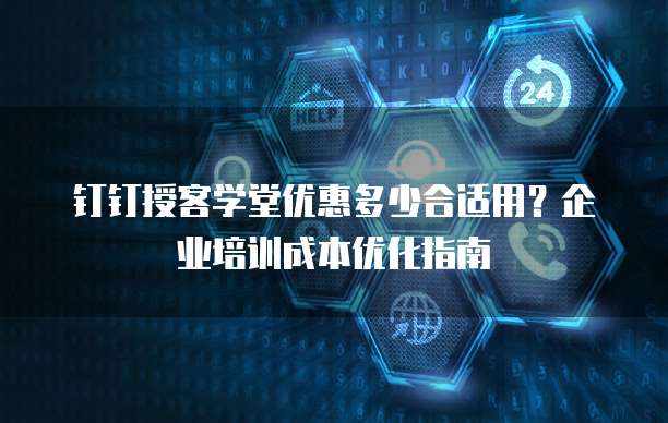 钉钉授客学堂优惠多少合适用？企业培训成本优化指南