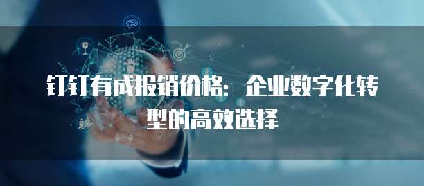 钉钉有成报销价格:企业数字化转型的高效选择