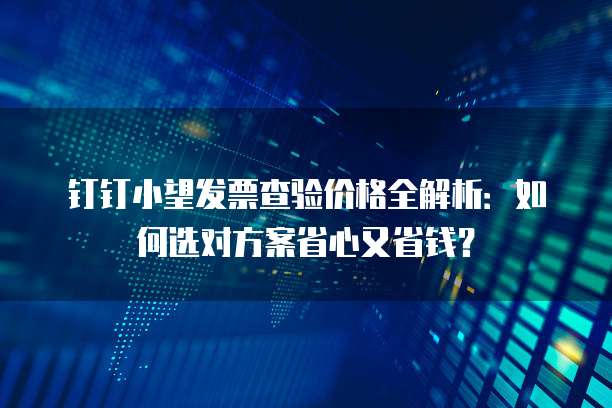 钉钉小望发票查验价格全解析:如何选对方案省心又省钱?