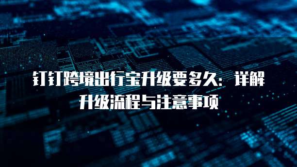 钉钉跨境出行宝升级要多久：详解升级流程与注意事项