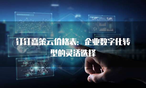 钉钉嘉策云价格表:企业数字化转型的灵活选择