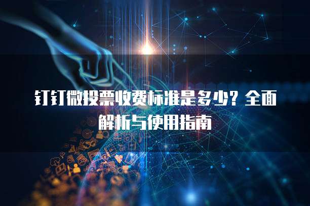 钉钉微投票收费标准是多少?全面解析与使用指南