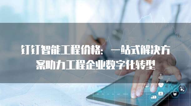 钉钉智能工程价格：一站式解决方案助力工程企业数字化转型