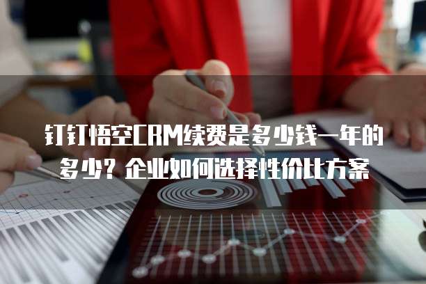 钉钉悟空CRM续费是多少钱一年的多少?企业如何选择性价比方案